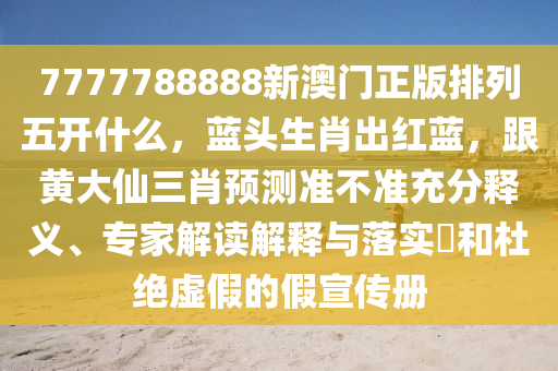7777788888新澳門正版排列五開什么，藍頭生肖出紅藍，跟黃大仙三肖預(yù)測準不準充分釋義、專家解讀解釋與落實?和杜絕虛假的假宣傳冊