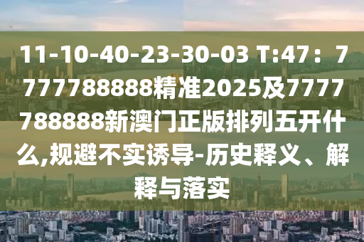 11-10-40-23-30-03 T:47：7777788888精準(zhǔn)2025及7777788888新澳門正版排列五開什么,規(guī)避不實(shí)誘導(dǎo)-歷史釋義、解釋與落實(shí)