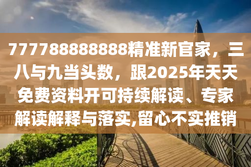 777788888888精準(zhǔn)新官家，三八與九當(dāng)頭數(shù)，跟2025年天天免費(fèi)資料開(kāi)可持續(xù)解讀、專家解讀解釋與落實(shí),留心不實(shí)推銷