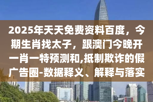 2025年天天免費(fèi)資料百度，今期生肖找太子，跟澳門(mén)今晚開(kāi)一肖一特預(yù)測(cè)和,抵制欺詐的假?gòu)V告圈-數(shù)據(jù)釋義、解釋與落實(shí)