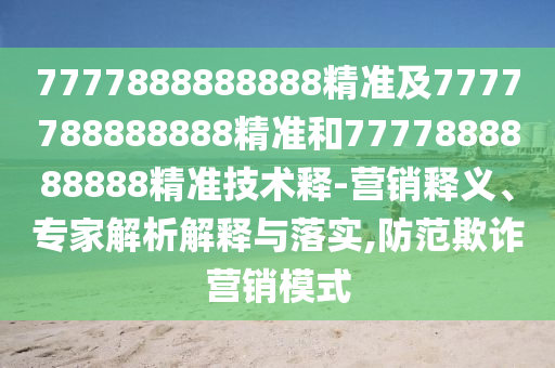 7777888888888精準(zhǔn)及7777788888888精準(zhǔn)和7777888888888精準(zhǔn)技術(shù)釋-營(yíng)銷(xiāo)釋義、專(zhuān)家解析解釋與落實(shí),防范欺詐營(yíng)銷(xiāo)模式