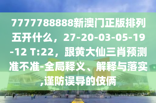 7777788888新澳門(mén)正版排列五開(kāi)什么，27-20-03-05-19-12 T:22，跟黃大仙三肖預(yù)測(cè)準(zhǔn)不準(zhǔn)-全局釋義、解釋與落實(shí),謹(jǐn)防誤導(dǎo)的伎倆