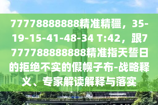 77778888888精準精疆，35-19-15-41-48-34 T:42，跟7777788888888精準指天誓日的拒絕不實的假幌子布-戰(zhàn)略釋義、專家解讀解釋與落實