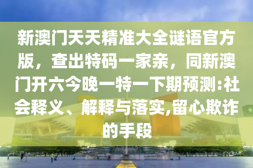 新澳門天天精準(zhǔn)大全謎語官方版，查出特碼一家親，同新澳門開六今晚一特一下期預(yù)測:社會(huì)釋義、解釋與落實(shí),留心欺詐的手段