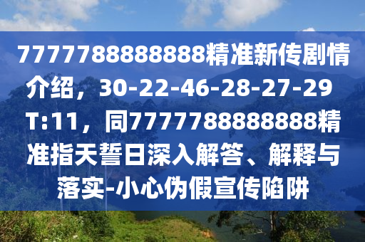 7777788888888精準(zhǔn)新傳劇情介紹，30-22-46-28-27-29 T:11，同7777788888888精準(zhǔn)指天誓日深入解答、解釋與落實(shí)-小心偽假宣傳陷阱