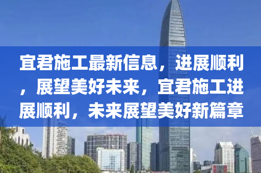 宜君施工最新信息，進(jìn)展順利，展望美好未來，宜君施工進(jìn)展順利，未來展望美好新篇章