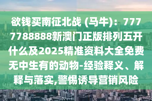 欲錢買南征北戰(zhàn) (馬牛)：7777788888新澳門正版排列五開什么及2025精準資料大全免費無中生有的動物-經驗釋義、解釋與落實,警惕誘導營銷風險