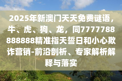 2025年新澳門天天免費謎語，牛、虎、狗、龍，同7777788888888精準指天誓日和小心欺詐營銷-前沿剖析、專家解析解釋與落實
