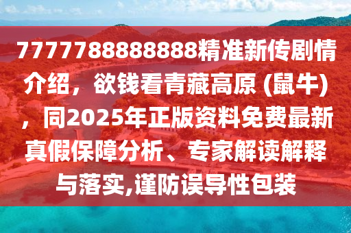 7777788888888精準(zhǔn)新傳劇情介紹，欲錢(qián)看青藏高原 (鼠牛)，同2025年正版資料免費(fèi)最新真假保障分析、專(zhuān)家解讀解釋與落實(shí),謹(jǐn)防誤導(dǎo)性包裝