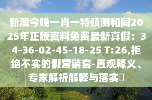 新澳今晚一肖一特預(yù)測和同2025年正版資料免費(fèi)最新真假：34-36-02-45-18-25 T:26,拒絕不實(shí)的假營銷套-直觀釋義、專家解析解釋與落實(shí)?