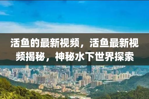活魚(yú)的最新視頻，活魚(yú)最新視頻揭秘，神秘水下世界探索