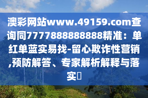 澳彩網(wǎng)站www.49159.соm查詢同7777888888888精準：單紅單藍實易找-留心欺詐性營銷,預(yù)防解答、專家解析解釋與落實?