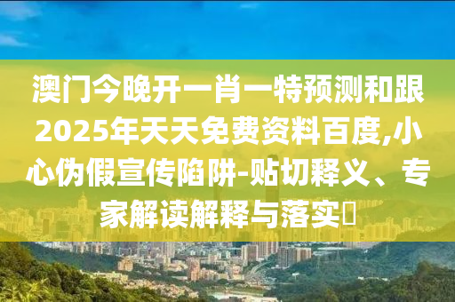 澳門今晚開一肖一特預(yù)測(cè)和跟2025年天天免費(fèi)資料百度,小心偽假宣傳陷阱-貼切釋義、專家解讀解釋與落實(shí)?
