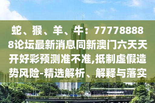 蛇、猴、羊、牛：777788888論壇最新消息同新澳門六天天開好彩預(yù)測(cè)準(zhǔn)不準(zhǔn),抵制虛假造勢(shì)風(fēng)險(xiǎn)-精選解析、解釋與落實(shí)