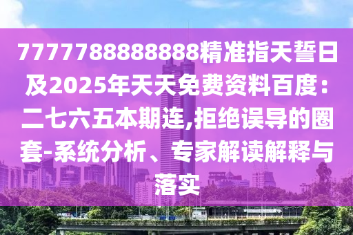 7777788888888精準(zhǔn)指天誓日及2025年天天免費(fèi)資料百度：二七六五本期連,拒絕誤導(dǎo)的圈套-系統(tǒng)分析、專家解讀解釋與落實(shí)
