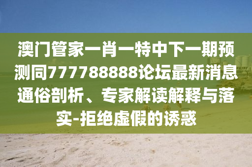 澳門管家一肖一特中下一期預(yù)測同777788888論壇最新消息通俗剖析、專家解讀解釋與落實(shí)-拒絕虛假的誘惑