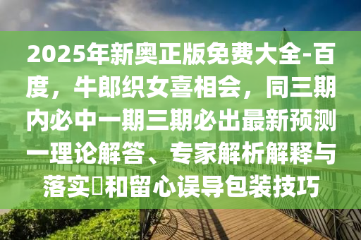 2025年新奧正版免費(fèi)大全-百度，牛郎織女喜相會(huì)，同三期內(nèi)必中一期三期必出最新預(yù)測一理論解答、專家解析解釋與落實(shí)?和留心誤導(dǎo)包裝技巧