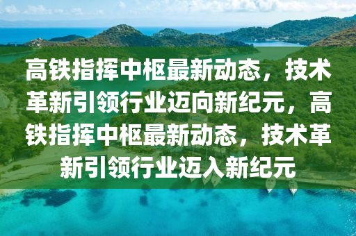 高鐵指揮中樞最新動態(tài)，技術(shù)革新引領(lǐng)行業(yè)邁向新紀(jì)元，高鐵指揮中樞最新動態(tài)，技術(shù)革新引領(lǐng)行業(yè)邁入新紀(jì)元