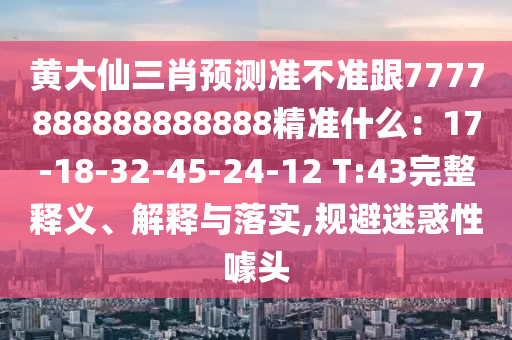 黃大仙三肖預(yù)測(cè)準(zhǔn)不準(zhǔn)跟7777888888888888精準(zhǔn)什么：17-18-32-45-24-12 T:43完整釋義、解釋與落實(shí),規(guī)避迷惑性噱頭