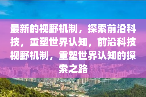 最新的視野機制，探索前沿科技，重塑世界認(rèn)知，前沿科技視野機制，重塑世界認(rèn)知的探索之路