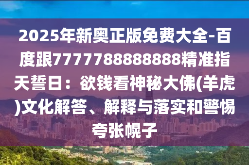 2025年新奧正版免費大全-百度跟7777788888888精準(zhǔn)指天誓日：欲錢看神秘大佛(羊虎)文化解答、解釋與落實和警惕夸張幌子