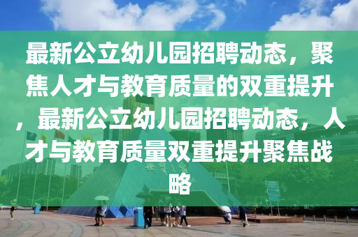最新公立幼兒園招聘動態(tài)，聚焦人才與教育質(zhì)量的雙重提升，最新公立幼兒園招聘動態(tài)，人才與教育質(zhì)量雙重提升聚焦戰(zhàn)略