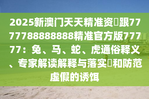 2025新澳門天天精準資枓跟7777788888888精準官方版77777：兔、馬、蛇、虎通俗釋義、專家解讀解釋與落實?和防范虛假的誘餌