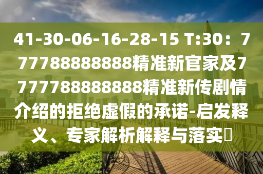 41-30-06-16-28-15 T:30：777788888888精準(zhǔn)新官家及7777788888888精準(zhǔn)新傳劇情介紹的拒絕虛假的承諾-啟發(fā)釋義、專家解析解釋與落實(shí)?