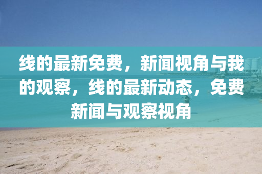 線的最新免費(fèi)，新聞視角與我的觀察，線的最新動態(tài)，免費(fèi)新聞與觀察視角