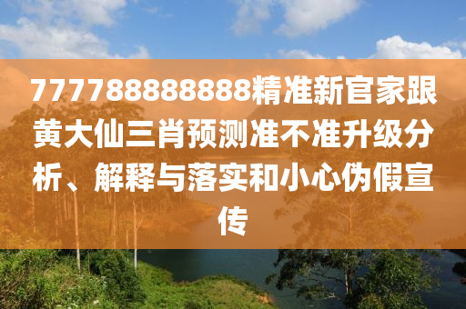 777788888888精準新官家跟黃大仙三肖預測準不準升級分析、解釋與落實和小心偽假宣傳
