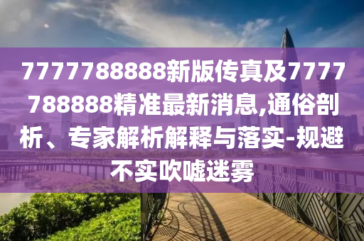 7777788888新版?zhèn)髡婕?777788888精準(zhǔn)最新消息,通俗剖析、專家解析解釋與落實(shí)-規(guī)避不實(shí)吹噓迷霧