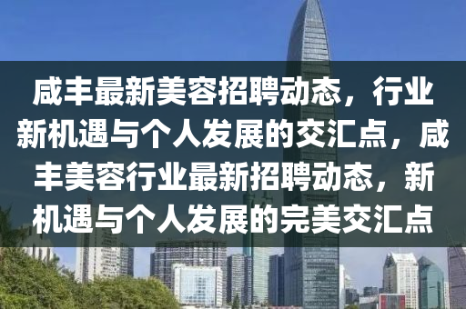 咸豐最新美容招聘動態(tài)，行業(yè)新機(jī)遇與個人發(fā)展的交匯點，咸豐美容行業(yè)最新招聘動態(tài)，新機(jī)遇與個人發(fā)展的完美交匯點