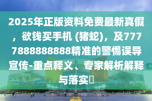 2025年正版資料免費(fèi)最新真假，欲錢(qián)買(mǎi)手機(jī) (豬蛇)，及7777888888888精準(zhǔn)的警惕誤導(dǎo)宣傳-重點(diǎn)釋義、專(zhuān)家解析解釋與落實(shí)?