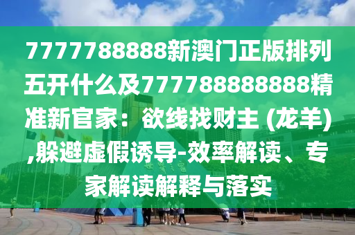 7777788888新澳門(mén)正版排列五開(kāi)什么及777788888888精準(zhǔn)新官家：欲線找財(cái)主 (龍羊),躲避虛假誘導(dǎo)-效率解讀、專(zhuān)家解讀解釋與落實(shí)