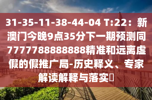 31-35-11-38-44-04 T:22：新澳門(mén)今晚9點(diǎn)35分下一期預(yù)測(cè)同7777788888888精準(zhǔn)和遠(yuǎn)離虛假的假推廣局-歷史釋義、專家解讀解釋與落實(shí)?