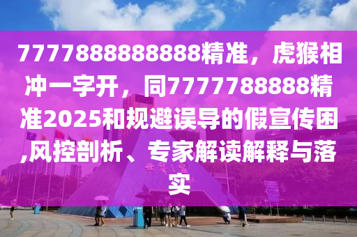 7777888888888精準(zhǔn)，虎猴相沖一字開(kāi)，同7777788888精準(zhǔn)2025和規(guī)避誤導(dǎo)的假宣傳困,風(fēng)控剖析、專家解讀解釋與落實(shí)
