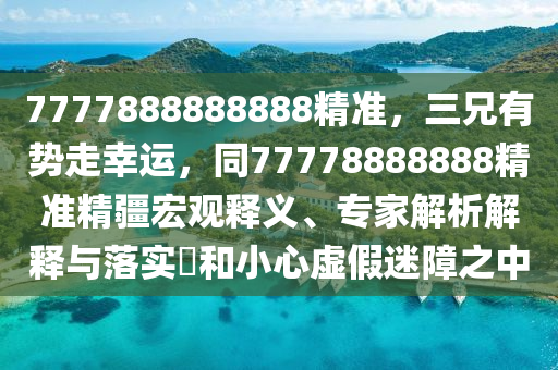7777888888888精準(zhǔn)，三兄有勢走幸運，同77778888888精準(zhǔn)精疆宏觀釋義、專家解析解釋與落實?和小心虛假迷障之中
