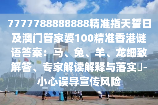 7777788888888精準(zhǔn)指天誓日及澳門管家婆100精準(zhǔn)香港謎語答案：馬、兔、羊、龍細致解答、專家解讀解釋與落實?-小心誤導(dǎo)宣傳風(fēng)險