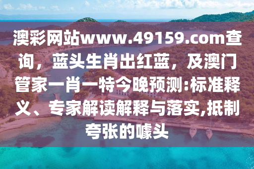 澳彩網(wǎng)站www.49159.соm查詢，藍(lán)頭生肖出紅藍(lán)，及澳門(mén)管家一肖一特今晚預(yù)測(cè):標(biāo)準(zhǔn)釋義、專家解讀解釋與落實(shí),抵制夸張的噱頭
