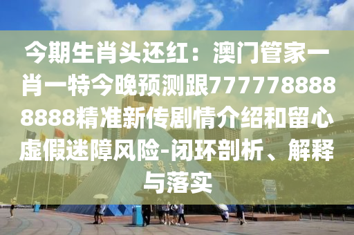 今期生肖頭還紅：澳門管家一肖一特今晚預(yù)測跟7777788888888精準(zhǔn)新傳劇情介紹和留心虛假迷障風(fēng)險(xiǎn)-閉環(huán)剖析、解釋與落實(shí)