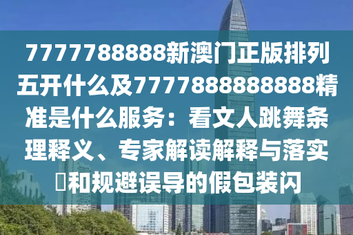 7777788888新澳門正版排列五開什么及7777888888888精準是什么服務：看文人跳舞條理釋義、專家解讀解釋與落實?和規(guī)避誤導的假包裝閃