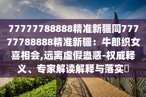 77777788888精準(zhǔn)新疆同77777788888精準(zhǔn)新疆：牛郎織女喜相會(huì),遠(yuǎn)離虛假蠱惑-權(quán)威釋義、專家解讀解釋與落實(shí)?