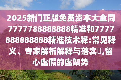 2025新門正版免費(fèi)資本大全同7777788888888精準(zhǔn)和7777888888888精準(zhǔn)技術(shù)釋:常見釋義、專家解析解釋與落實(shí)?,留心虛假的虛架勢(shì)