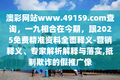 澳彩網(wǎng)站www.49159.соm查詢，一九相合在今期，跟2025免費(fèi)精準(zhǔn)資料全面釋義-營(yíng)銷釋義、專家解析解釋與落實(shí),抵制欺詐的假推廣像