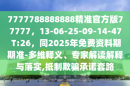 7777788888888精準官方版77777，13-06-25-09-14-47 T:26，同2025年免費資料期期準-多維釋義、專家解讀解釋與落實,抵制欺騙承諾套路
