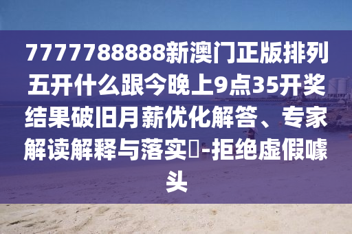 7777788888新澳門正版排列五開什么跟今晚上9點35開獎結(jié)果破舊月薪優(yōu)化解答、專家解讀解釋與落實?-拒絕虛假噱頭