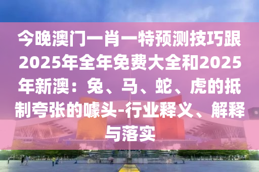 今晚澳門一肖一特預(yù)測技巧跟2025年全年免費大全和2025年新澳：兔、馬、蛇、虎的抵制夸張的噱頭-行業(yè)釋義、解釋與落實