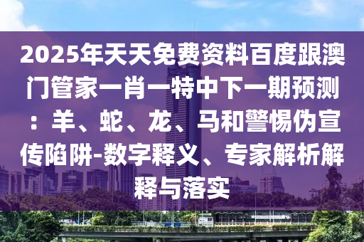 2025年天天免費(fèi)資料百度跟澳門(mén)管家一肖一特中下一期預(yù)測(cè)：羊、蛇、龍、馬和警惕偽宣傳陷阱-數(shù)字釋義、專(zhuān)家解析解釋與落實(shí)