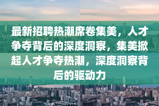 最新招聘熱潮席卷集美，人才爭奪背后的深度洞察，集美掀起人才爭奪熱潮，深度洞察背后的驅(qū)動力