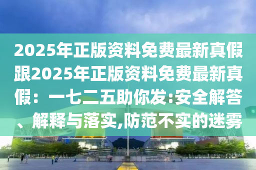 2025年正版資料免費最新真假跟2025年正版資料免費最新真假：一七二五助你發(fā):安全解答、解釋與落實,防范不實的迷霧